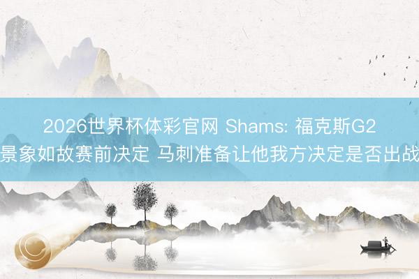 2026世界杯体彩官网 Shams: 福克斯G2景象如故赛前决定 马刺准备让他我方决定是否出战