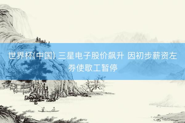 世界杯(中国) 三星电子股价飙升 因初步薪资左券使歇工暂停