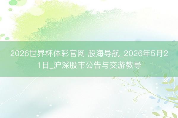 2026世界杯体彩官网 股海导航_2026年5月21日_沪深股市公告与交游教导