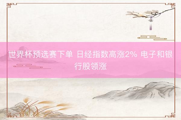 世界杯预选赛下单 日经指数高涨2% 电子和银行股领涨