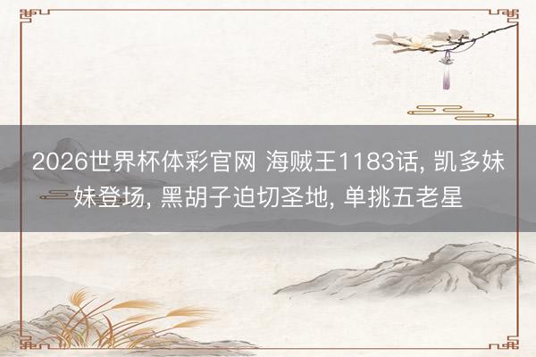 2026世界杯体彩官网 海贼王1183话, 凯多妹妹登场, 黑胡子迫切圣地, 单挑五老星