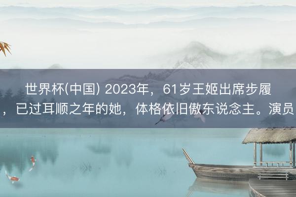 世界杯(中国) 2023年,61岁王姬出席步履,已过耳顺之年的她,体格依旧傲东说念主。演员