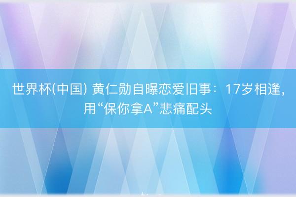 世界杯(中国) 黄仁勋自曝恋爱旧事：17岁相逢，用“保你拿A”悲痛配头