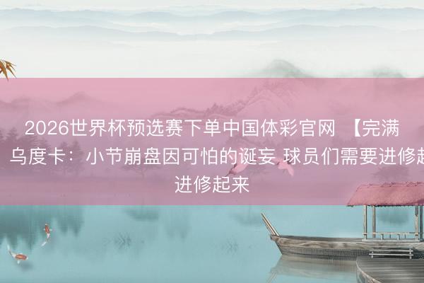 2026世界杯预选赛下单中国体彩官网 【完满版】乌度卡：小节崩盘因可怕的诞妄 球员们需要进修起来