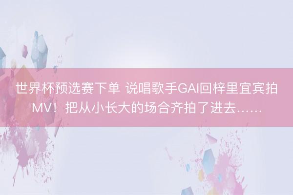 世界杯预选赛下单 说唱歌手GAI回梓里宜宾拍MV！把从小长大的场合齐拍了进去……