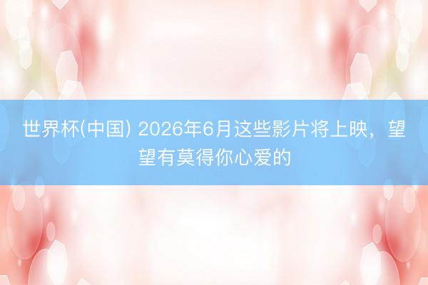 世界杯(中国) 2026年6月这些影片将上映,望望有莫得你心爱的