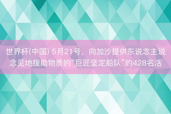 世界杯(中国) 5月21号,向加沙提供东说念主说念见地援助物质的“巨匠坚定船队”的428名活