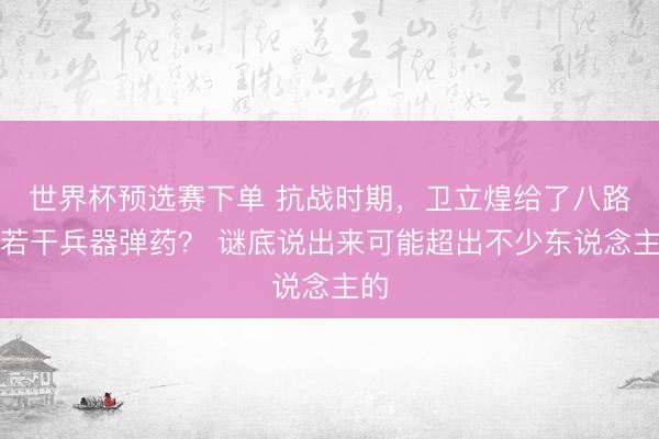 世界杯预选赛下单 抗战时期，卫立煌给了八路军若干兵器弹药？ 谜底说出来可能超出不少东说念主的