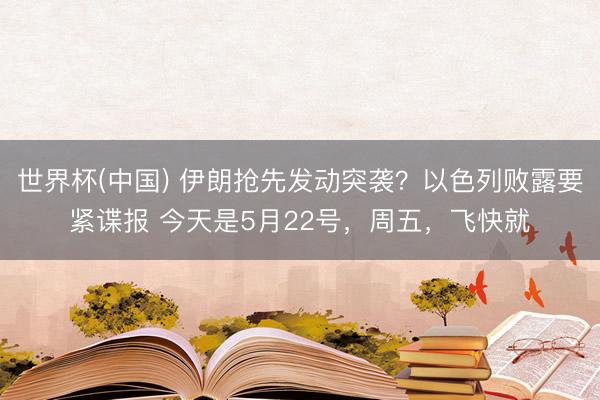 世界杯(中国) 伊朗抢先发动突袭？以色列败露要紧谍报 今天是5月22号，周五，飞快就