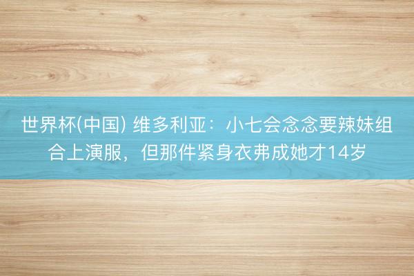 世界杯(中国) 维多利亚：小七会念念要辣妹组合上演服，但那件紧身衣弗成她才14岁