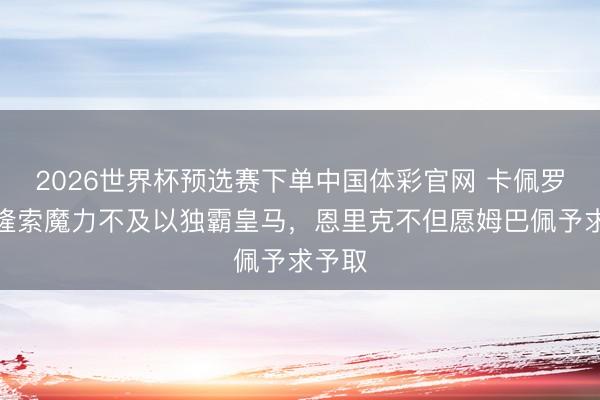 2026世界杯预选赛下单中国体彩官网 卡佩罗:阿隆索魔力不及以独霸皇马,恩里克不但愿姆巴佩予求予取