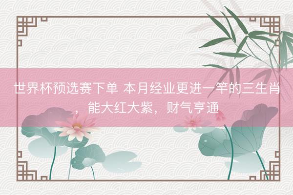 世界杯预选赛下单 本月经业更进一竿的三生肖,能大红大紫,财气亨通