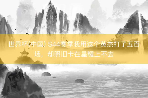 世界杯(中国) S44赛季我用这个英杰打了五百场，却照旧卡在星耀上不去