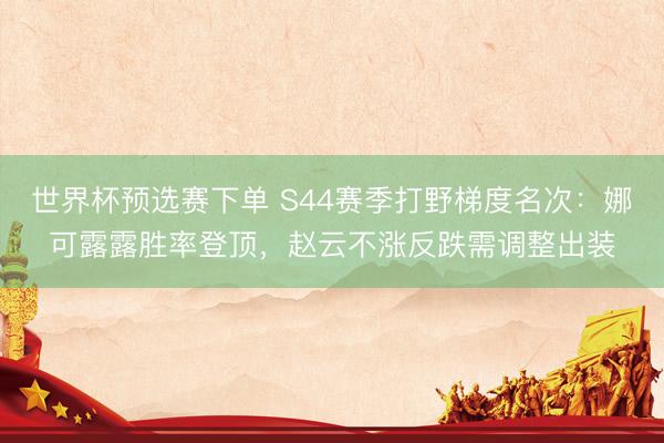 世界杯预选赛下单 S44赛季打野梯度名次：娜可露露胜率登顶，赵云不涨反跌需调整出装