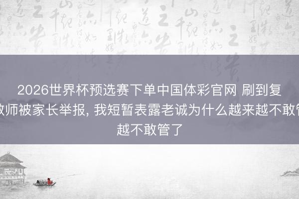 2026世界杯预选赛下单中国体彩官网 刷到复旦教师被家长举报， 我短暂表露老诚为什么越来越不敢管了