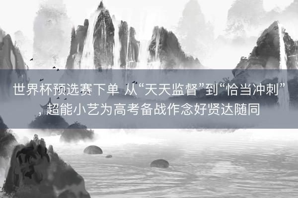 世界杯预选赛下单 从“天天监督”到“恰当冲刺”， 超能小艺为高考备战作念好贤达随同