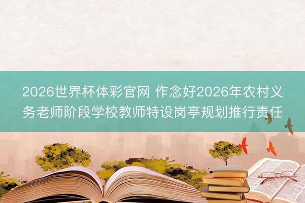 2026世界杯体彩官网 作念好2026年农村义务老师阶段学校教师特设岗亭规划推行责任