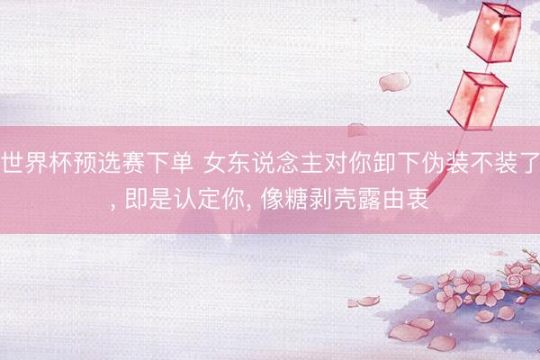 世界杯预选赛下单 女东说念主对你卸下伪装不装了， 即是认定你， 像糖剥壳露由衷