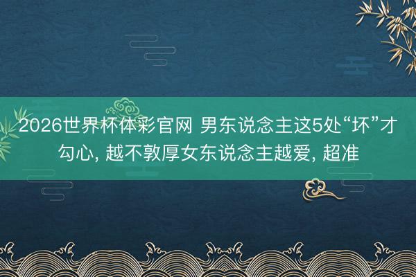 2026世界杯体彩官网 男东说念主这5处“坏”才勾心， 越不敦厚女东说念主越爱， 超准