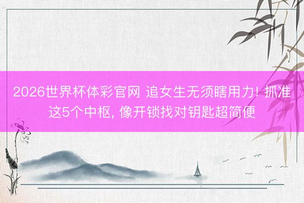 2026世界杯体彩官网 追女生无须瞎用力! 抓准这5个中枢, 像开锁找对钥匙超简便