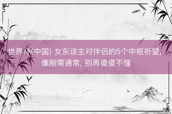 世界杯(中国) 女东谈主对伴侣的5个中枢祈望， 像刚需通常， 别再傻傻不懂