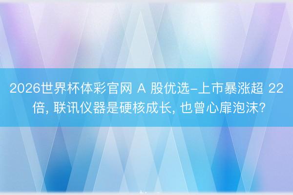 2026世界杯体彩官网 A 股优选-上市暴涨超 22 倍， 联讯仪器是硬核成长， 也曾心扉泡沫?