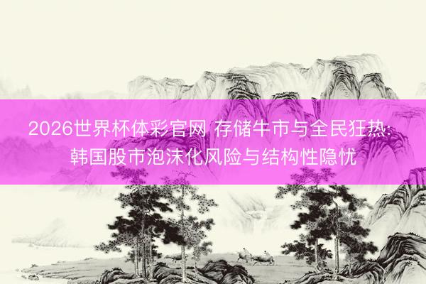 2026世界杯体彩官网 存储牛市与全民狂热: 韩国股市泡沫化风险与结构性隐忧