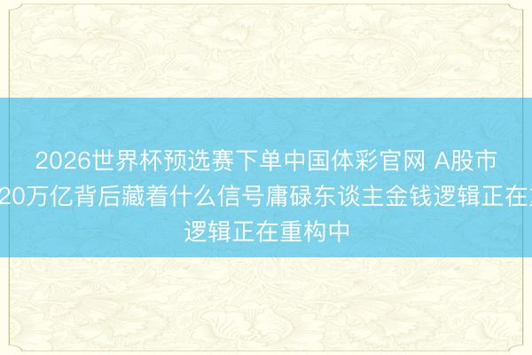 2026世界杯预选赛下单中国体彩官网 A股市值破120万亿背后藏着什么信号庸碌东谈主金钱逻辑正在重构中