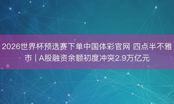 2026世界杯预选赛下单中国体彩官网 四点半不雅市 | A股融资余额初度冲突2.9万亿元