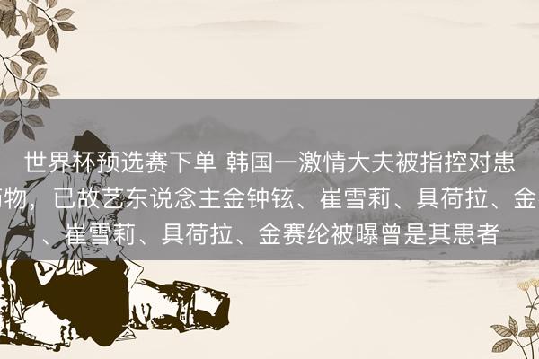 世界杯预选赛下单 韩国一激情大夫被指控对患者话语刺激、滥开药物，已故艺东说念主金钟铉、崔雪莉、具荷拉、金赛纶被曝曾是其患者