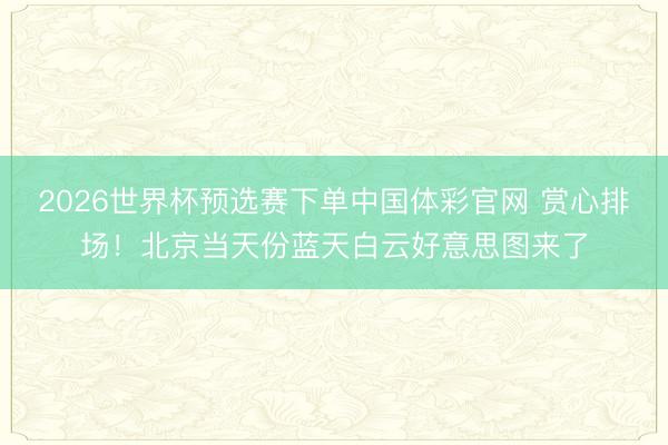 2026世界杯预选赛下单中国体彩官网 赏心排场！北京当天份蓝天白云好意思图来了
