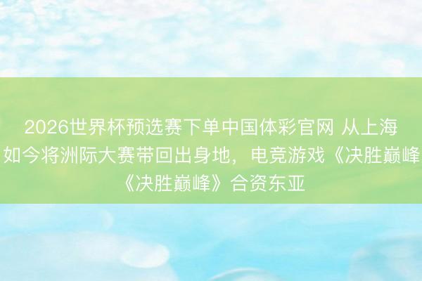 2026世界杯预选赛下单中国体彩官网 从上海扬帆出海，如今将洲际大赛带回出身地，电竞游戏《决胜巅峰》合资东亚