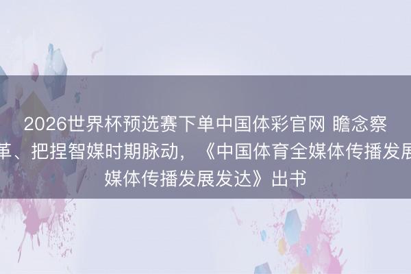 2026世界杯预选赛下单中国体彩官网 瞻念察体育传播变革、把捏智媒时期脉动，《中国体育全媒体传播发展发达》出书