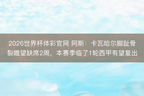 2026世界杯体彩官网 阿斯：卡瓦哈尔脚趾骨裂瞻望缺席2周，本赛季临了1轮西甲有望复出