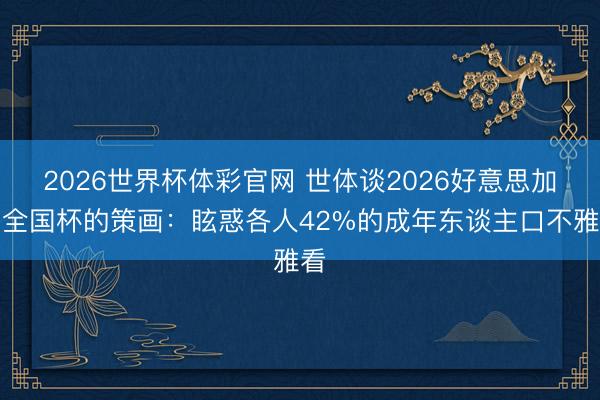 2026世界杯体彩官网 世体谈2026好意思加墨全国杯的策画：眩惑各人42%的成年东谈主口不雅看