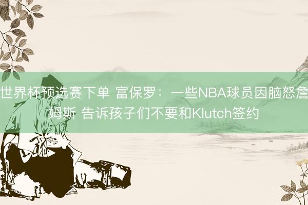 世界杯预选赛下单 富保罗：一些NBA球员因脑怒詹姆斯 告诉孩子们不要和Klutch签约