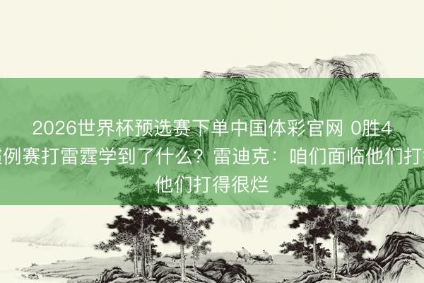 2026世界杯预选赛下单中国体彩官网 0胜4负！惯例赛打雷霆学到了什么？雷迪克：咱们面临他们打得很烂
