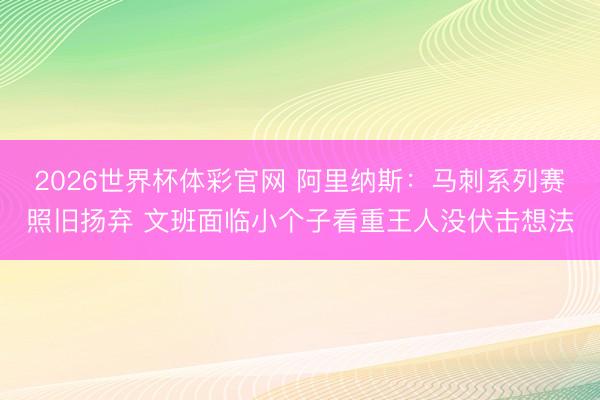 2026世界杯体彩官网 阿里纳斯：马刺系列赛照旧扬弃 文班面临小个子看重王人没伏击想法