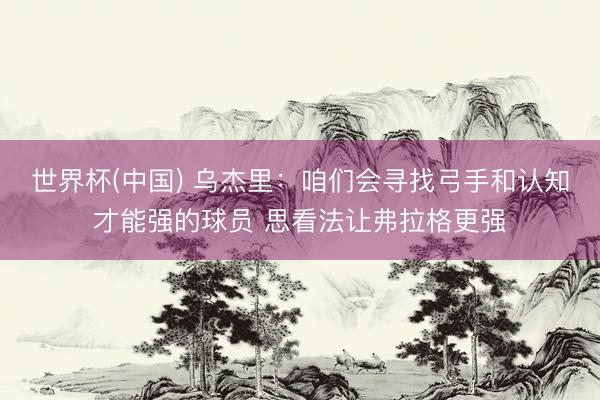 世界杯(中国) 乌杰里：咱们会寻找弓手和认知才能强的球员 思看法让弗拉格更强