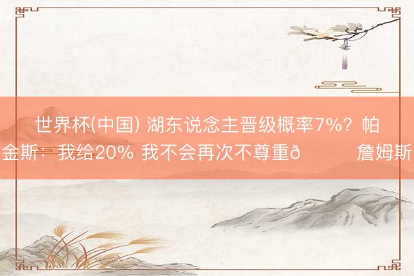 世界杯(中国) 湖东说念主晋级概率7%？帕金斯：我给20% 我不会再次不尊重🐐詹姆斯
