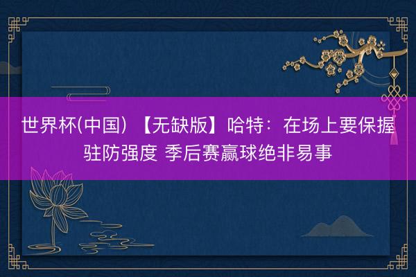 世界杯(中国) 【无缺版】哈特：在场上要保握驻防强度 季后赛赢球绝非易事