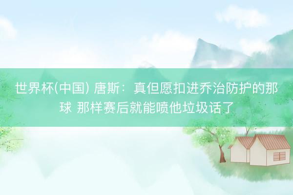世界杯(中国) 唐斯：真但愿扣进乔治防护的那球 那样赛后就能喷他垃圾话了
