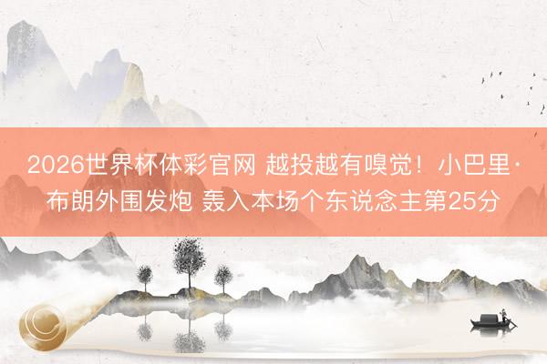2026世界杯体彩官网 越投越有嗅觉！小巴里·布朗外围发炮 轰入本场个东说念主第25分