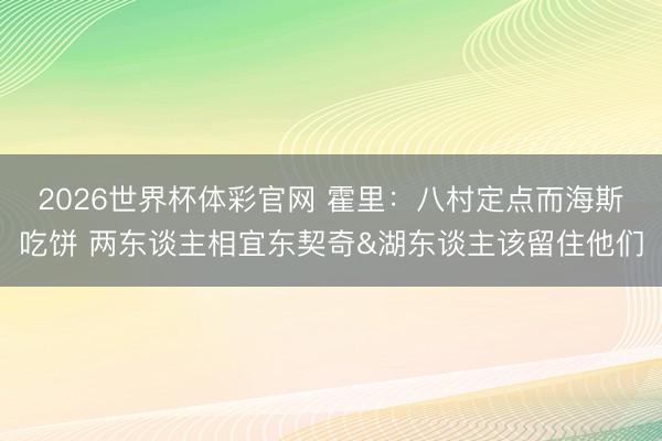 2026世界杯体彩官网 霍里：八村定点而海斯吃饼 两东谈主相宜东契奇&湖东谈主该留住他们