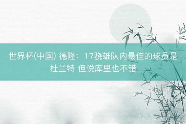 世界杯(中国) 德隆：17骁雄队内最佳的球员是杜兰特 但说库里也不错