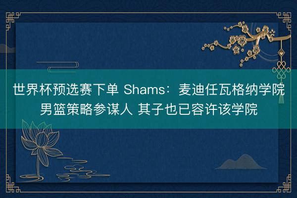 世界杯预选赛下单 Shams：麦迪任瓦格纳学院男篮策略参谋人 其子也已容许该学院