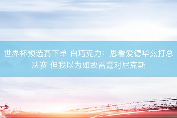 世界杯预选赛下单 白巧克力：思看爱德华兹打总决赛 但我以为如故雷霆对尼克斯