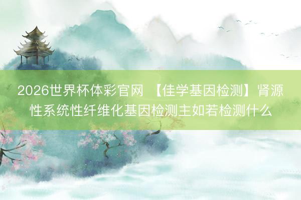 2026世界杯体彩官网 【佳学基因检测】肾源性系统性纤维化基因检测主如若检测什么