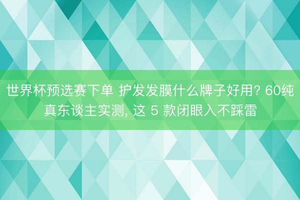 世界杯预选赛下单 护发发膜什么牌子好用? 60纯真东谈主实测， 这 5 款闭眼入不踩雷