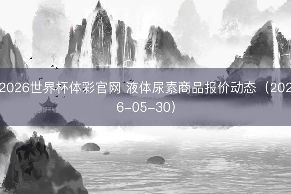 2026世界杯体彩官网 液体尿素商品报价动态（2026-05-30）